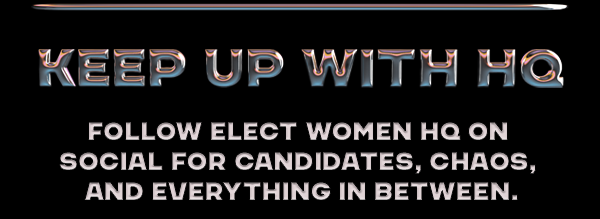 Keep up with HQ. Follow Elect Women HQ on social for candidates, chaos, and everything in between.